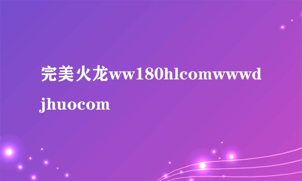 完美火龙ww180hlcomwwwdjhuocom