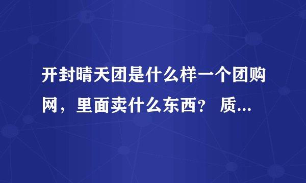 开封晴天团是什么样一个团购网，里面卖什么东西？ 质量如何？有没有人从晴天团上面买过东西呢？晴天团在哪
