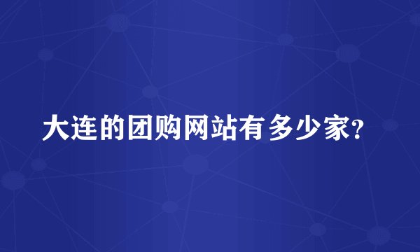 大连的团购网站有多少家？