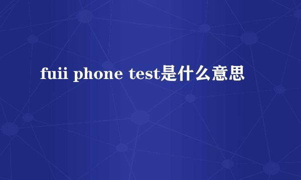 fuii phone test是什么意思