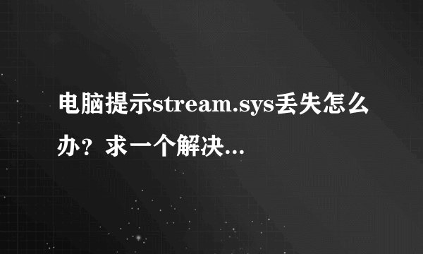 电脑提示stream.sys丢失怎么办?求一个解决方案,谢谢!