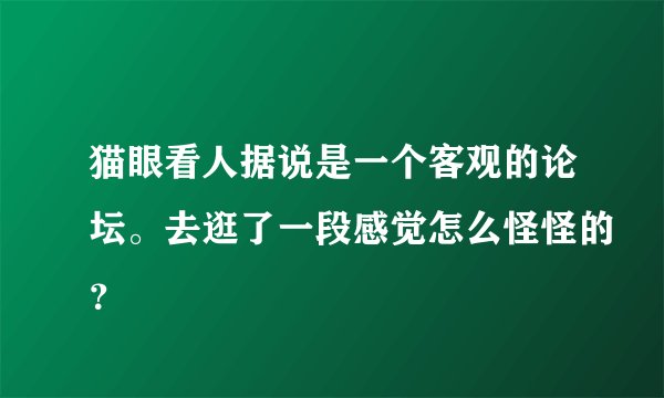 猫眼看人据说是一个客观的论坛。去逛了一段感觉怎么怪怪的？