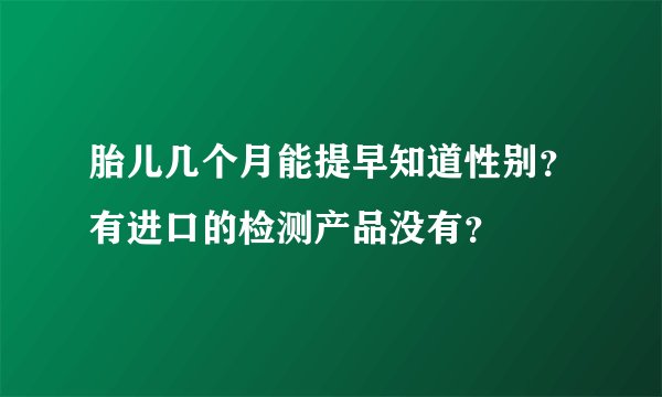 胎儿几个月能提早知道性别？有进口的检测产品没有？