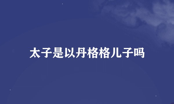 太子是以丹格格儿子吗