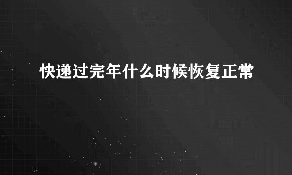 快递过完年什么时候恢复正常