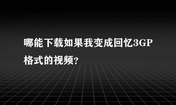 哪能下载如果我变成回忆3GP格式的视频？