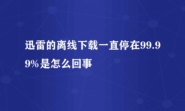 迅雷的离线下载一直停在99.99%是怎么回事
