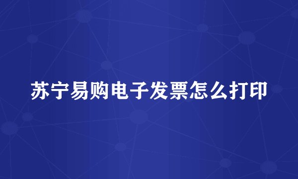 苏宁易购电子发票怎么打印