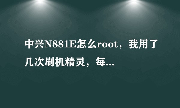 中兴N881E怎么root，我用了几次刷机精灵，每次都提示成功获得root……
