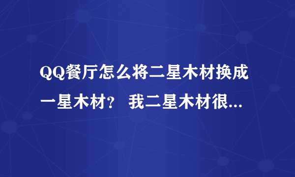 QQ餐厅怎么将二星木材换成一星木材？ 我二星木材很多 可是要造的诺亚方舟只要5个一星木材 我只有4个！