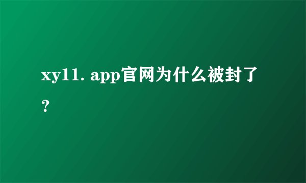 xy11. app官网为什么被封了？
