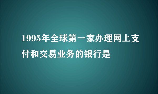 1995年全球第一家办理网上支付和交易业务的银行是