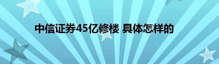 中信证券45亿修楼具体怎样的