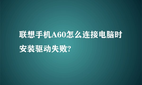 联想手机A60怎么连接电脑时安装驱动失败?
