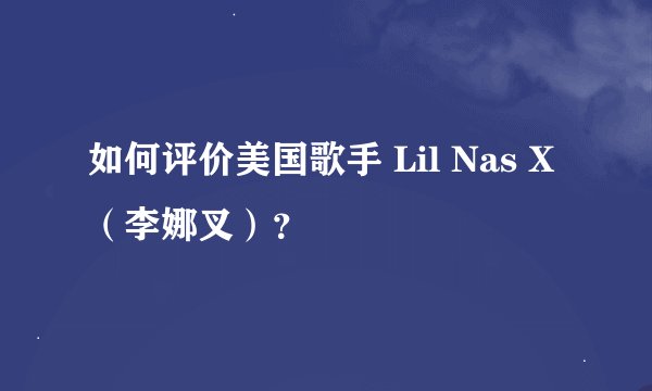 如何评价美国歌手 Lil Nas X(李娜叉)?