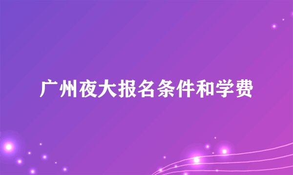 广州夜大报名条件和学费