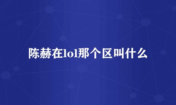 陈赫在lol那个区叫什么