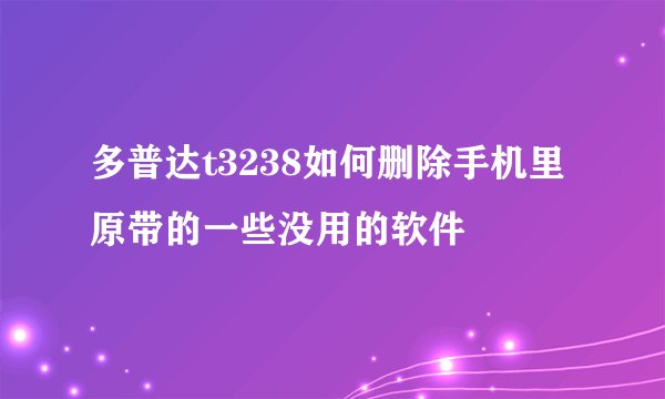 多普达t3238如何删除手机里原带的一些没用的软件