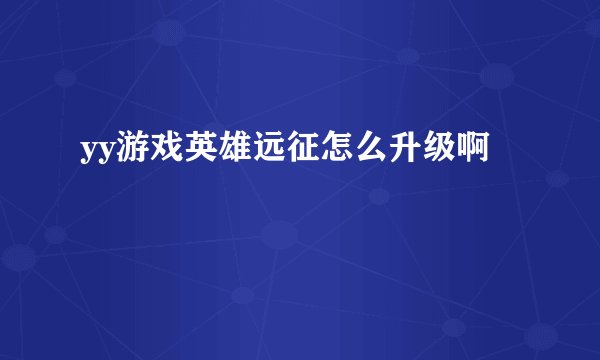 yy游戏英雄远征怎么升级啊