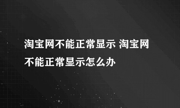 淘宝网不能正常显示 淘宝网不能正常显示怎么办
