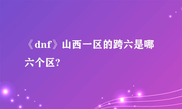 《dnf》山西一区的跨六是哪六个区?