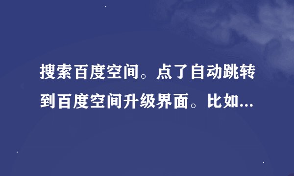 搜索百度空间。点了自动跳转到百度空间升级界面。比如用百度搜索 翱翔 第一个百度空间。进去的是升级界面