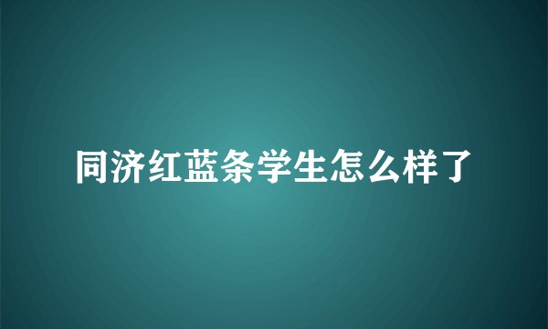 同济红蓝条学生怎么样了