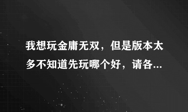 我想玩金庸无双，但是版本太多不知道先玩哪个好，请各位玩过的大大指点指点。