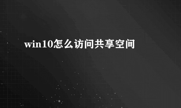 win10怎么访问共享空间