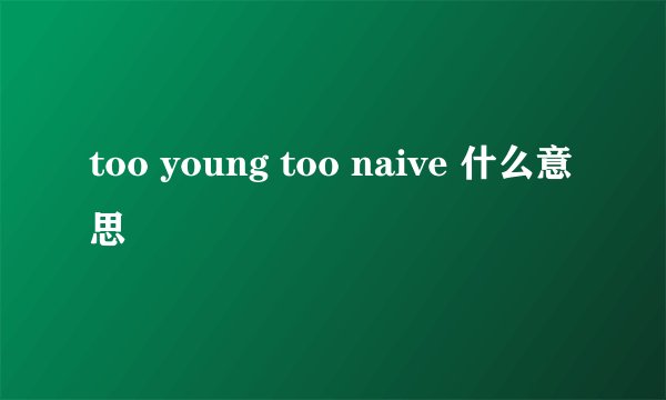 too young too naive 什么意思