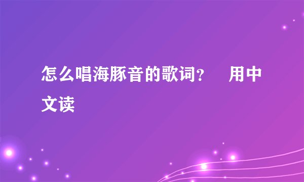 怎么唱海豚音的歌词？   用中文读