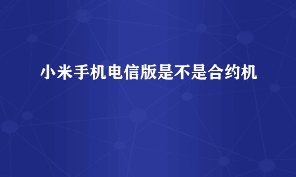 小米手机电信版是不是合约机