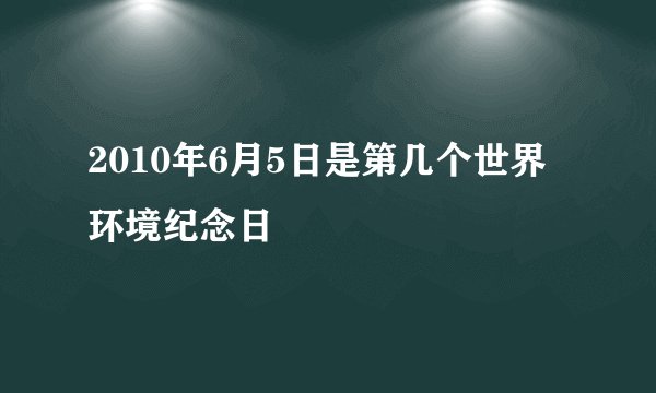 2010年6月5日是第几个世界环境纪念日
