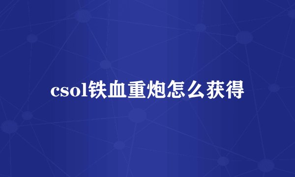 csol铁血重炮怎么获得