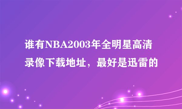 谁有NBA2003年全明星高清录像下载地址，最好是迅雷的