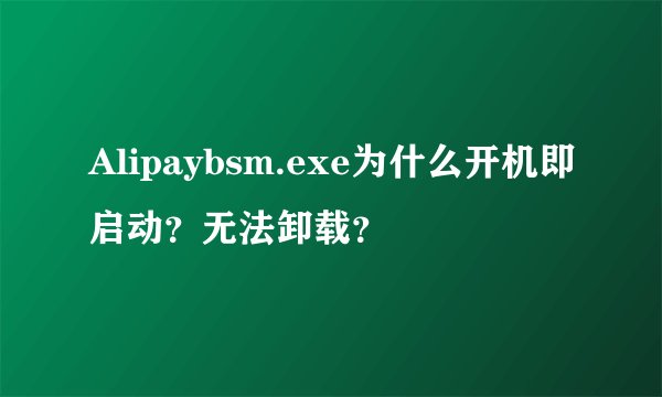 Alipaybsm.exe为什么开机即启动？无法卸载？