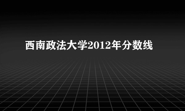 西南政法大学2012年分数线