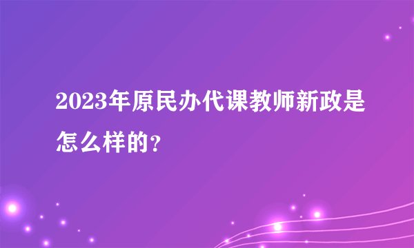 2023年原民办代课教师新政是怎么样的？