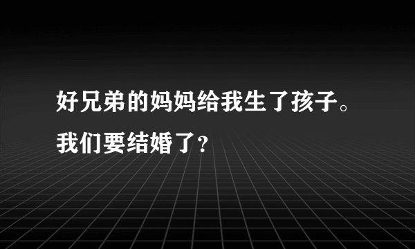好兄弟的妈妈给我生了孩子。我们要结婚了？