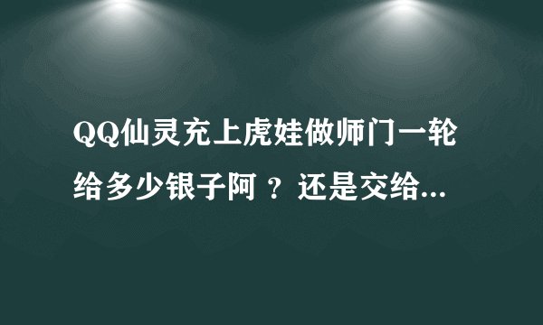 QQ仙灵充上虎娃做师门一轮给多少银子阿 ？还是交给药的任务返还阿？求大师解