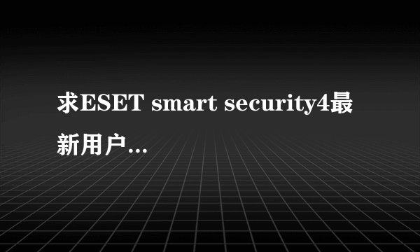 求ESET smart security4最新用户名和密码 说的网上一大把...
