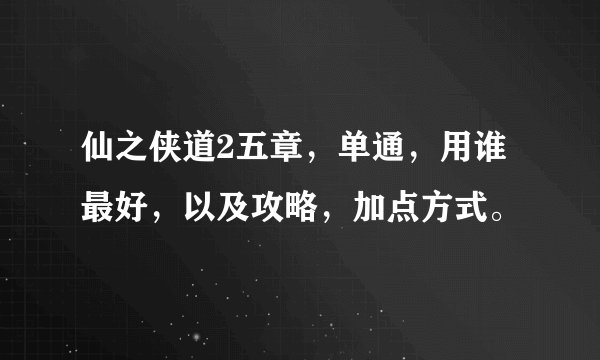 仙之侠道2五章,单通,用谁最好,以及攻略,加点方式。