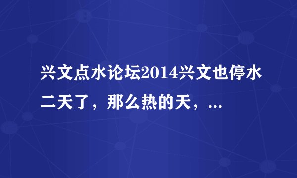 兴文点水论坛2014兴文也停水二天了，那么热的天，究竟是什么原因造成全城停水