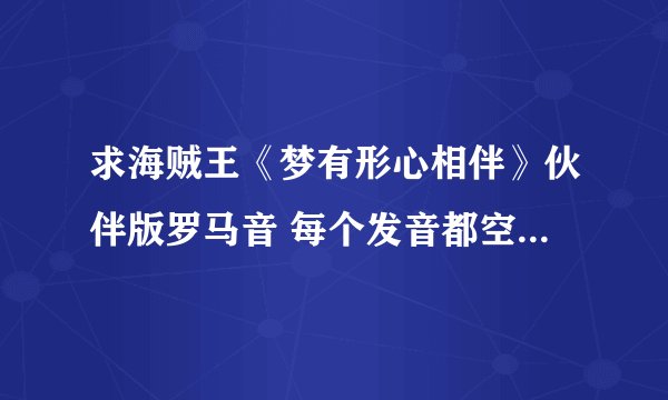 求海贼王《梦有形心相伴》伙伴版罗马音 每个发音都空开 不要连起来的