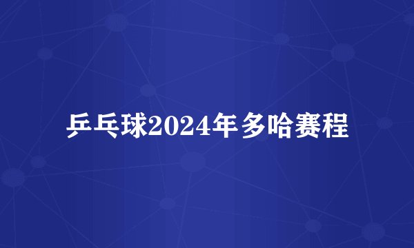 乒乓球2024年多哈赛程