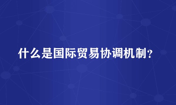 什么是国际贸易协调机制?
