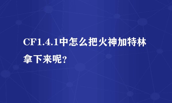 CF1.4.1中怎么把火神加特林拿下来呢？