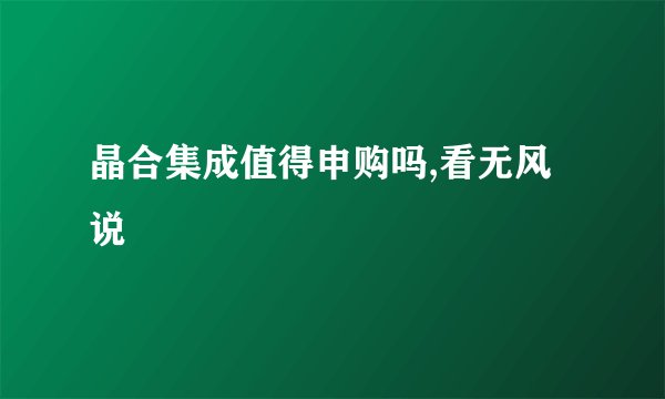 晶合集成值得申购吗,看无风说