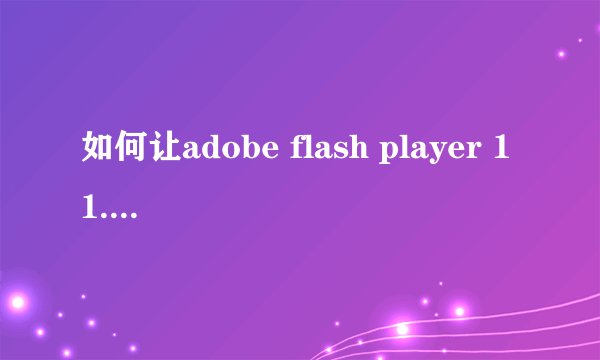 如何让adobe flash player 11.0恢复到adobe flash player10.3版本
