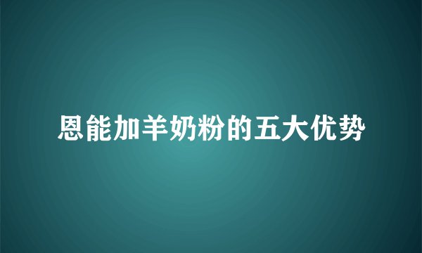 恩能加羊奶粉的五大优势